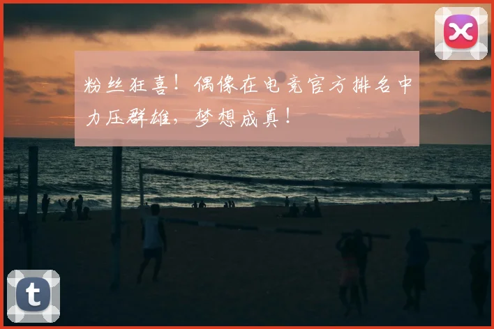 粉丝狂喜!偶像在电竞官方排名中力压群雄,梦想成真!