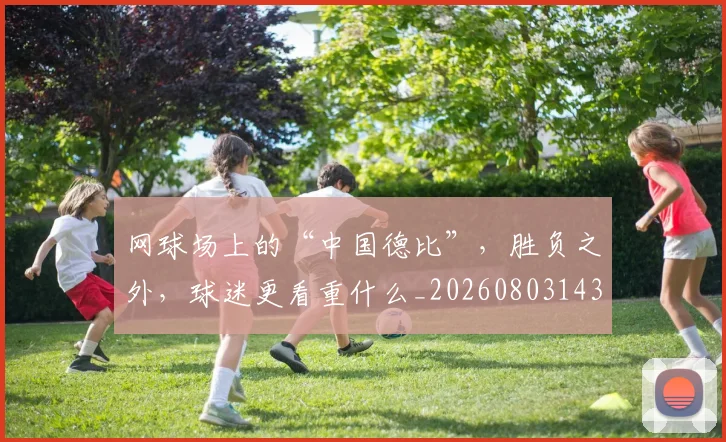 网球场上的“中国德比”,胜负之外,球迷更看重什么_20260803143531