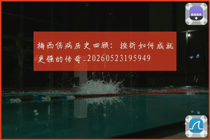 梅西伤病历史回顾：挫折如何成就更强的传奇_20260523195949