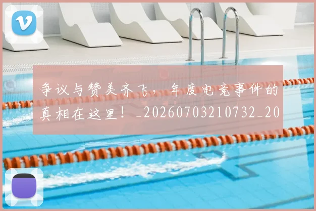 争议与赞美齐飞，年度电竞事件的真相在这里！_20260703210732_20260716192815
