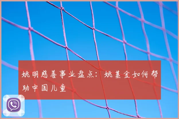 姚明慈善事业盘点:姚基金如何帮助中国儿童