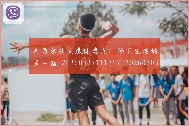 内马尔社交媒体盘点:场下生活的另一面_20260527111757_20260703215441