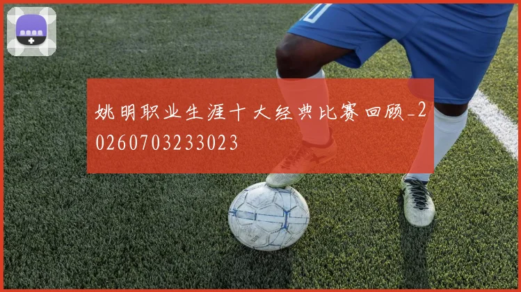 姚明职业生涯十大经典比赛回顾_20260703233023
