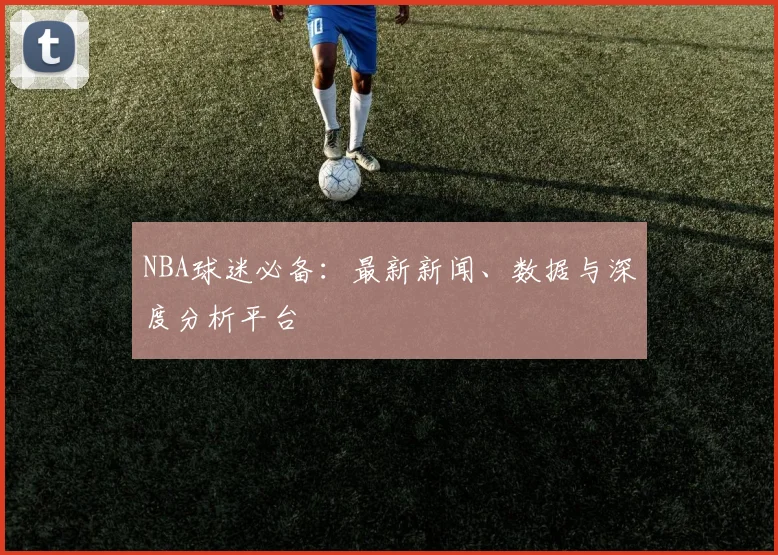 NBA球迷必备：最新新闻、数据与深度分析平台