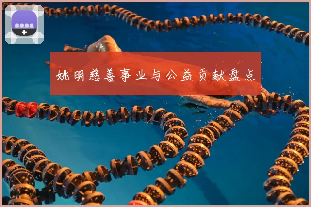 姚明慈善事业与公益贡献盘点