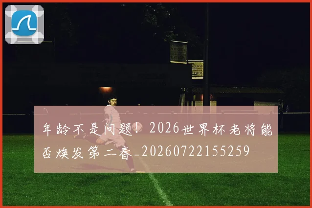 年龄不是问题!2026世界杯老将能否焕发第二春_20260722155259