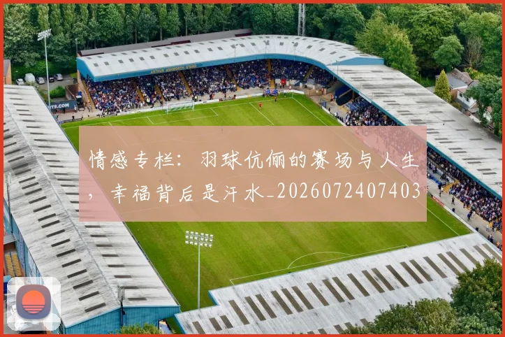 情感专栏:羽球伉俪的赛场与人生,幸福背后是汗水_20260724074035