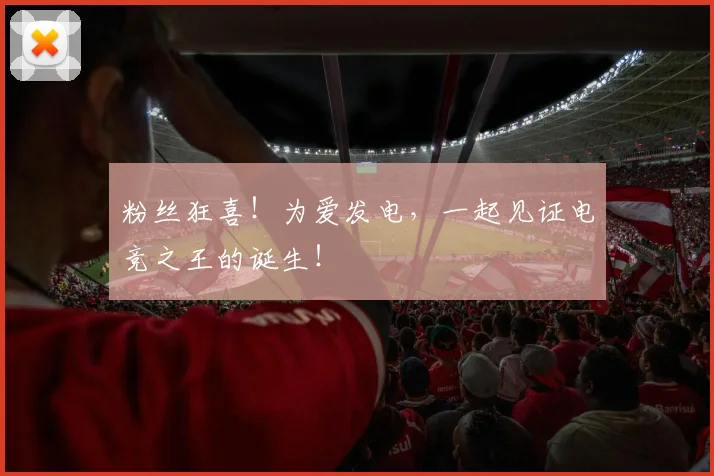 粉丝狂喜!为爱发电,一起见证电竞之王的诞生!