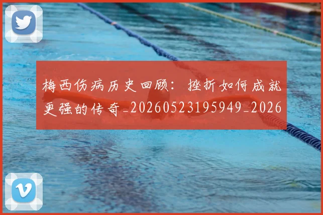梅西伤病历史回顾:挫折如何成就更强的传奇_20260523195949_20260707022917