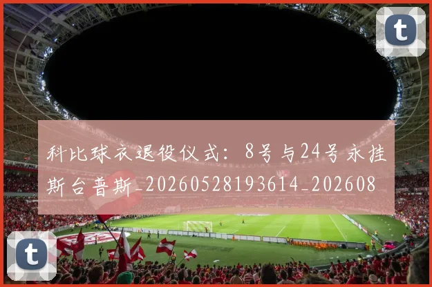 科比球衣退役仪式：8号与24号永挂斯台普斯_20260528193614_20260802165446