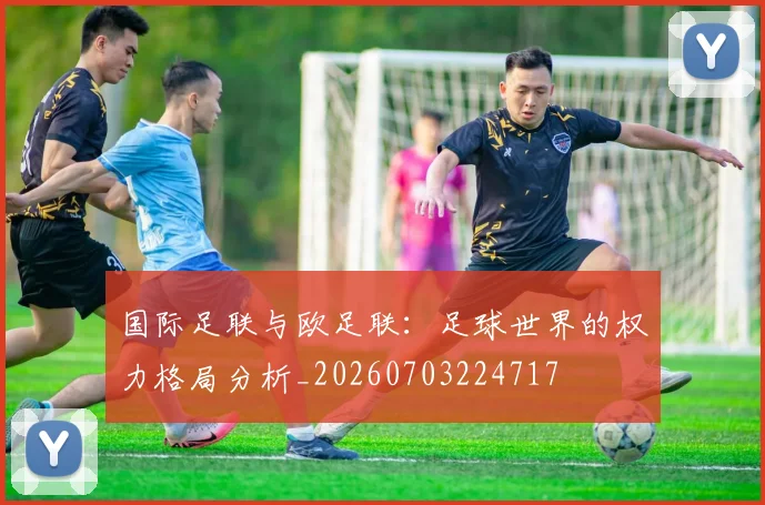 国际足联与欧足联：足球世界的权力格局分析_20260703224717