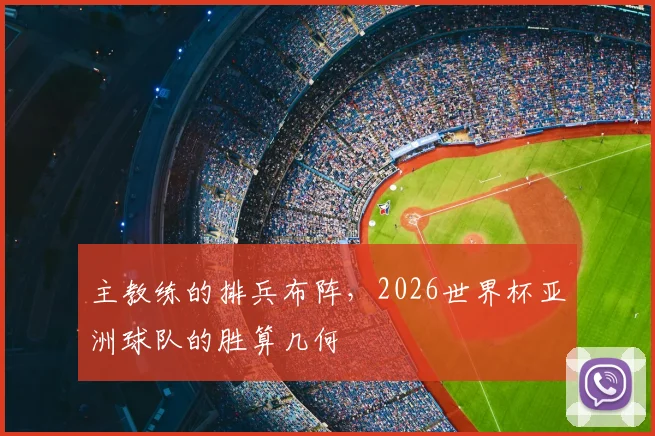 主教练的排兵布阵,2026世界杯亚洲球队的胜算几何